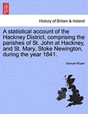 A Statistical Account of the Hackney District, Comprising the Parishes of St. John at Hackney, and St. Mary, Stoke Newington, During the Year 1841. 1