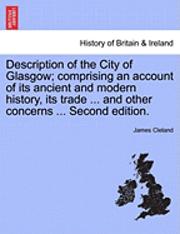 bokomslag Description of the City of Glasgow; Comprising an Account of Its Ancient and Modern History, Its Trade ... and Other Concerns ... Second Edition.