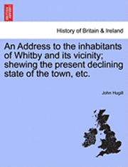 bokomslag An Address to the Inhabitants of Whitby and Its Vicinity; Shewing the Present Declining State of the Town, Etc.