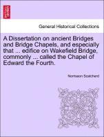 Dissertation on Ancient Bridges and Bridge Chapels, and Especially That ... Edifice on Wakefield Bridge, Commonly ... Called the Chapel of Edward the Fourth.