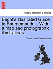 bokomslag Bright's Illustrated Guide to Bournemouth ... with a Map and Photographic Illustrations.