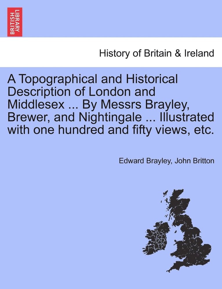 A Topographical and Historical Description of London and Middlesex ... By Messrs Brayley, Brewer, and Nightingale ... Illustrated with one hundred and fifty views, etc. 1