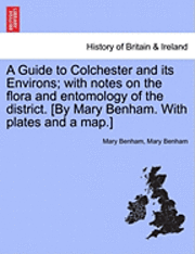 Mary Benham - Guide to Colchester and Its Environs; With Notes on the Flora and Entomology of the District. [By Mary Benham. with Plates and a Map.], Häftad