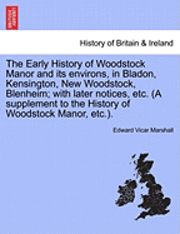 The Early History of Woodstock Manor and Its Environs, in Bladon, Kensington, New Woodstock, Blenheim; With Later Notices, Etc. (a Supplement to the History of Woodstock Manor, Etc.). 1