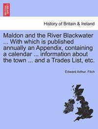 bokomslag Maldon and the River Blackwater ... with Which Is Published Annually an Appendix, Containing a Calendar ... Information about the Town ... and a Trades List, Etc.