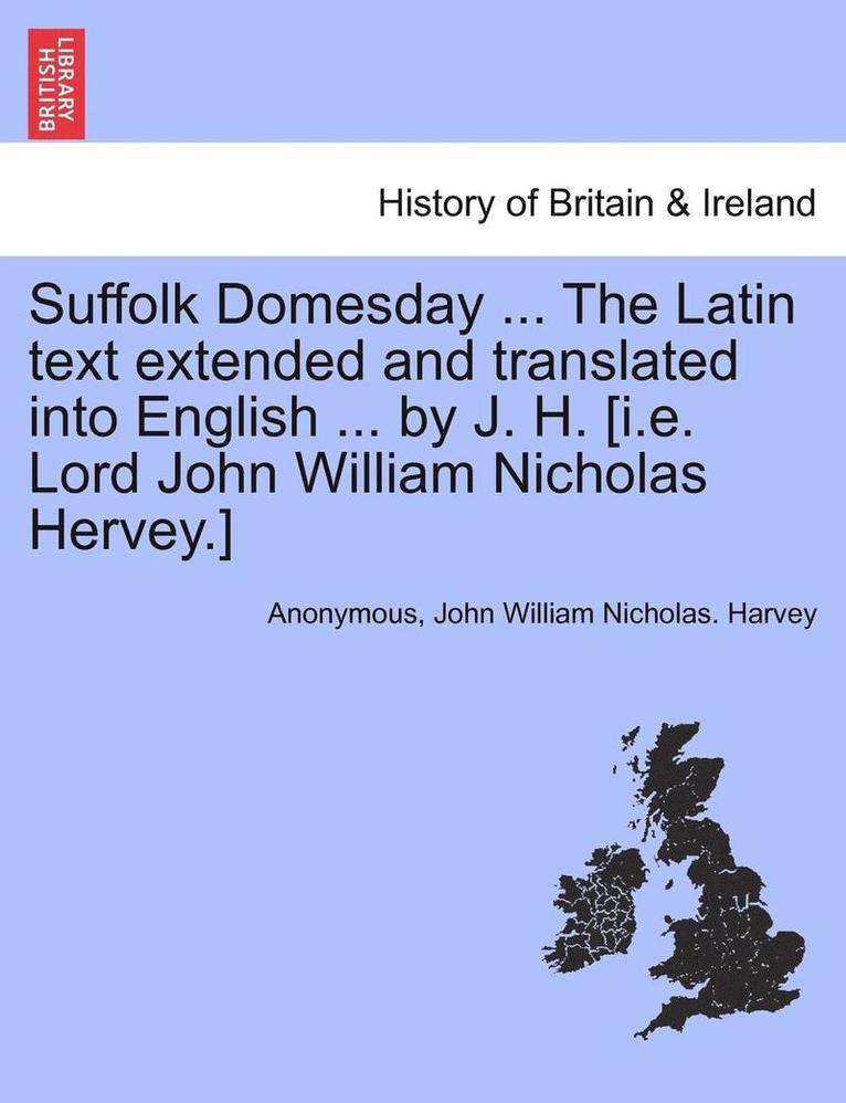 Suffolk Domesday ... the Latin Text Extended and Translated Into English ... by J. H. [i.E. Lord John William Nicholas Hervey.] 1