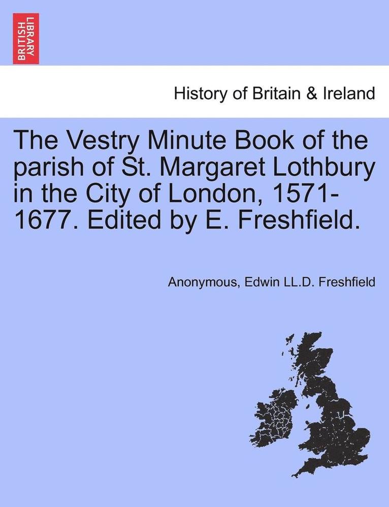 The Vestry Minute Book of the Parish of St. Margaret Lothbury in the City of London, 1571-1677. Edited by E. Freshfield. 1