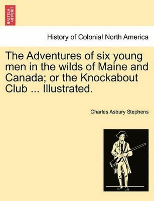 bokomslag The Adventures of Six Young Men in the Wilds of Maine and Canada; Or the Knockabout Club ... Illustrated.