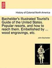 bokomslag Bachelder's Illustrated Tourist's Guide of the United States. Popular Resorts, and How to Reach Them. Embellished by ... Wood Engravings, Etc.