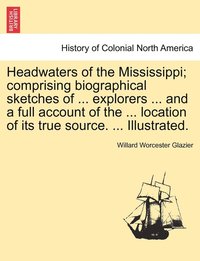 bokomslag Headwaters of the Mississippi; comprising biographical sketches of ... explorers ... and a full account of the ... location of its true source. ... Illustrated.