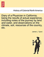 bokomslag Diary of a Physician in California; Being the Results of Actual Experience, Including Notes of the Journey by Land and Water, and Observations on the Climate, Soil, Resources of the Country, Etc.