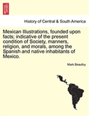 bokomslag Mexican Illustrations, Founded Upon Facts; Indicative of the Present Condition of Society, Manners, Religion, and Morals, Among the Spanish and Native Inhabitants of Mexico.