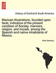 Mexican Illustrations, Founded Upon Facts; Indicative of the Present Condition of Society, Manners, Religion, and Morals, Among the Spanish and Native Inhabitants of Mexico.