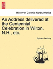 bokomslag An Address Delivered at the Centennial Celebration in Wilton, N.H., Etc.