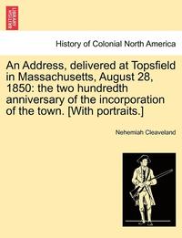 bokomslag An Address, Delivered at Topsfield in Massachusetts, August 28, 1850: The Two Hundredth Anniversary of the Incorporation of the Town. [With Portraits.