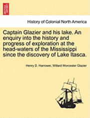 bokomslag Captain Glazier and His Lake. an Enquiry Into the History and Progress of Exploration at the Head-Waters of the Mississippi Since the Discovery of Lake Itasca.