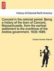 Concord in the Colonial Period. Being a History of the Town of Concord, Massachusetts, from the Earliest Settlement to the Overthrow of the Andros Government, 1635-1689. 1