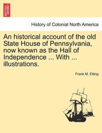 bokomslag An Historical Account of the Old State House of Pennsylvania, Now Known as the Hall of Independence ... with ... Illustrations.