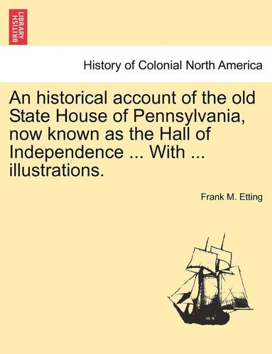 bokomslag An Historical Account of the Old State House of Pennsylvania, Now Known as the Hall of Independence ... with ... Illustrations.