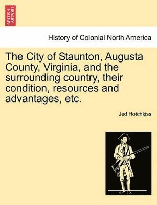 Jed Hotchkiss - City of Staunton, Augusta County, Virginia, and the Surrounding Country, Their Condition, Resources and Advantages, Etc., Häftad