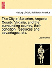 bokomslag The City of Staunton, Augusta County, Virginia, and the Surrounding Country, Their Condition, Resources and Advantages, Etc.