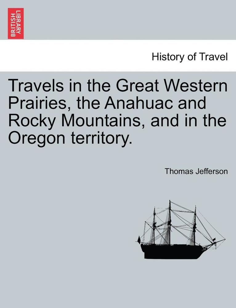 Travels in the Great Western Prairies, the Anahuac and Rocky Mountains, and in the Oregon Territory. 1