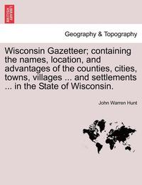 bokomslag Wisconsin Gazetteer; Containing the Names, Location, and Advantages of the Counties, Cities, Towns, Villages ... and Settlements ... in the State of W