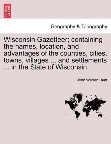 bokomslag Wisconsin Gazetteer; Containing the Names, Location, and Advantages of the Counties, Cities, Towns, Villages ... and Settlements ... in the State of Wisconsin.