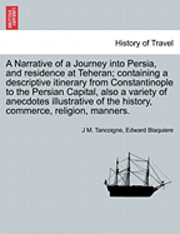Narrative of a Journey Into Persia, and Residence at Teheran; Containing a Descriptive Itinerary from Constantinople to the Persian Capital, Also a Variety of Anecdotes Illustrative of the History, Commerce, Religion, Manners.