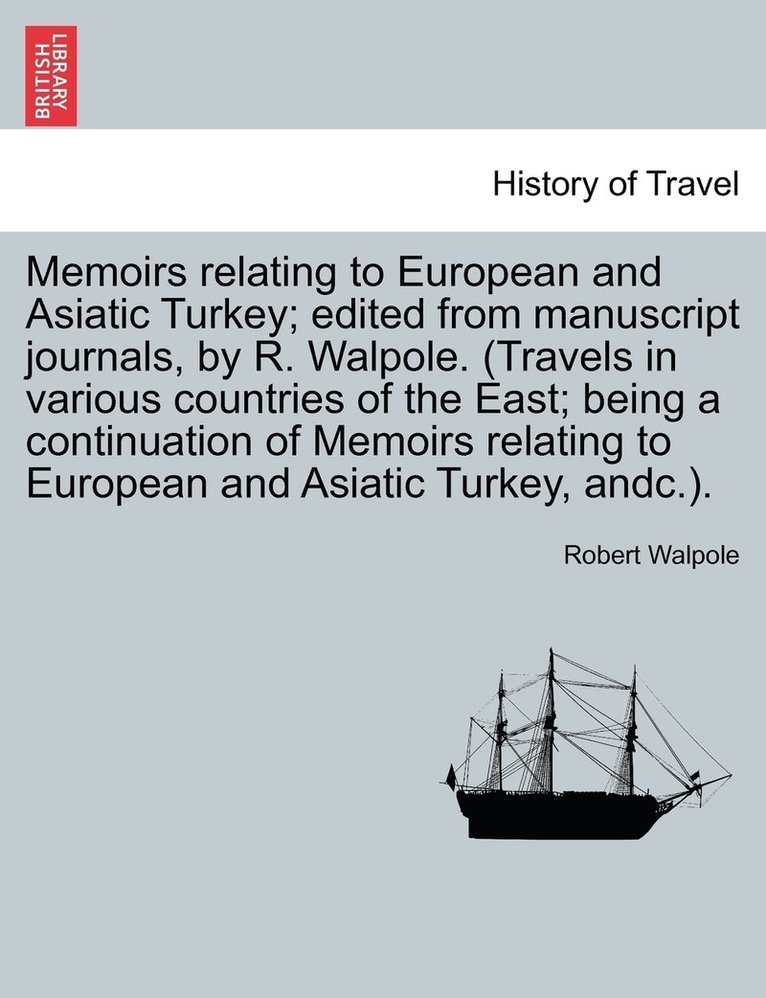 Memoirs relating to European and Asiatic Turkey; edited from manuscript journals, by R. Walpole. (Travels in various countries of the East; being a continuation of Memoirs relating to European and 1