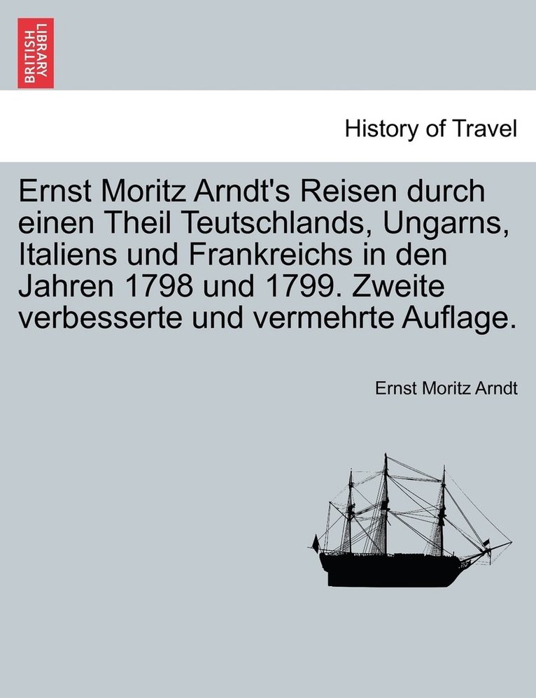 Ernst Moritz Arndt's Reisen durch einen Theil Teutschlands, Ungarns, Italiens und Frankreichs in den Jahren 1798 und 1799. Zweite verbesserte und vermehrte Auflage. 1