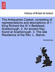 Anonymous - Antiquarian Casket, Consisting of Representations and Descriptions of 1. King Richard the III.'s Bedstead, Scarborough. 2. an Ancient Key, Found at Scarborough. 3. the Late Residence of the Rev. L. Sterne., Häftad
