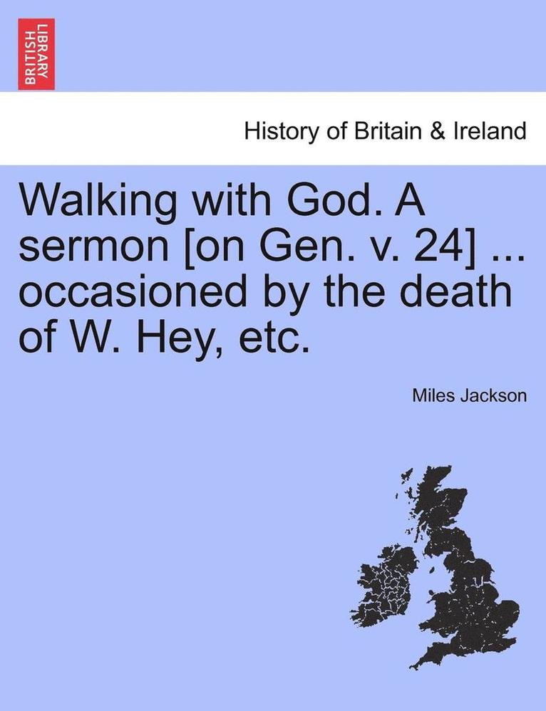 Walking with God. a Sermon [on Gen. V. 24] ... Occasioned by the Death of W. Hey, Etc. 1