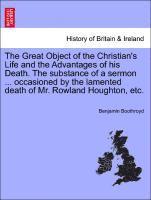 Great Object of the Christian's Life and the Advantages of His Death. the Substance of a Sermon ... Occasioned by the Lamented Death of Mr. Rowland Houghton, Etc.