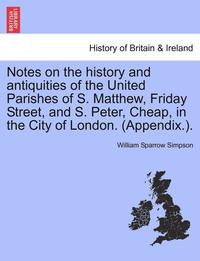 bokomslag Notes on the History and Antiquities of the United Parishes of S. Matthew, Friday Street, and S. Peter, Cheap, in the City of London. (Appendix.).