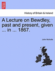 A Lecture on Bewdley, Past and Present, Given ... in ... 1867. 1