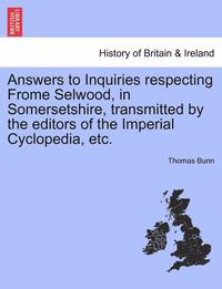 bokomslag Answers to Inquiries Respecting Frome Selwood, in Somersetshire, Transmitted by the Editors of the Imperial Cyclopedia, Etc.