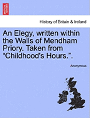 bokomslag An Elegy, Written Within the Walls of Mendham Priory. Taken from Childhood's Hours..