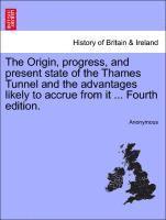 The Origin, Progress, and Present State of the Thames Tunnel and the Advantages Likely to Accrue from It ... Fourth Edition. 1