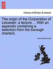 The Origin of the Corporation of Leicester: A Lecture ... with an Appendix Containing a Selection from the Borough Charters.