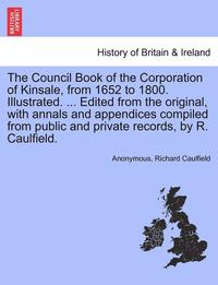 bokomslag The Council Book of the Corporation of Kinsale, from 1652 to 1800. Illustrated. ... Edited from the original, with annals and appendices compiled from public and private records, by R. Caulfield.