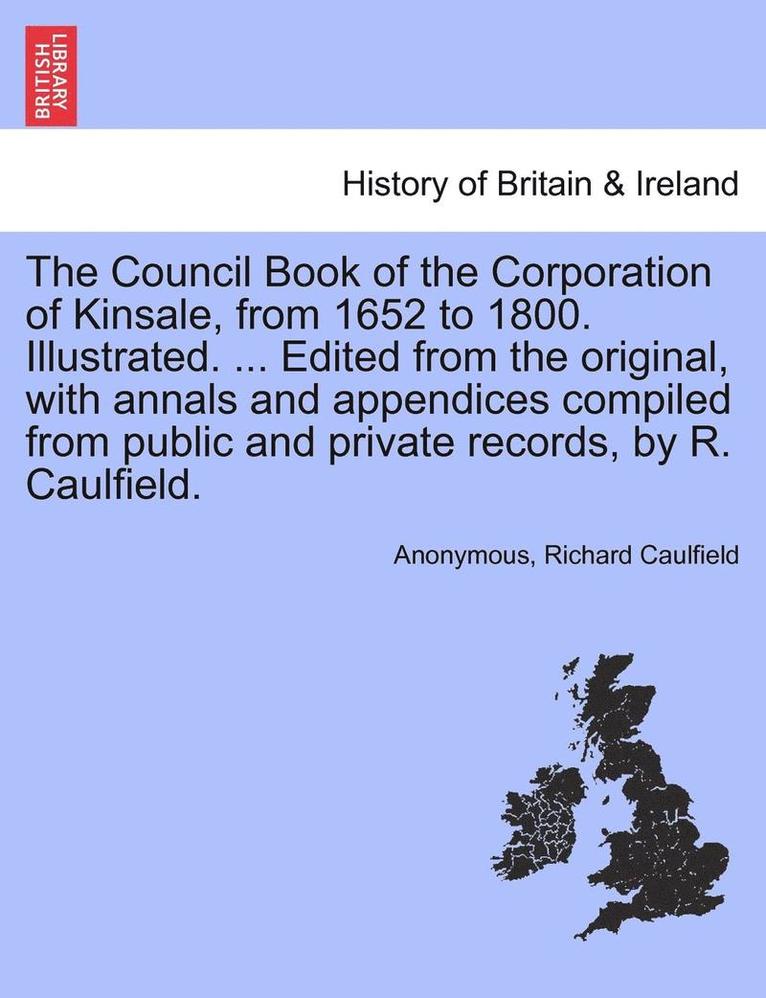 Council Book of the Corporation of Kinsale, from 1652 to 1800. Illustrated. ... Edited from the original, with annals and appendices compiled from public and private records, by R. Caulfield.