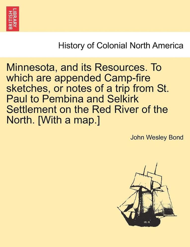 Minnesota, and Its Resources. to Which Are Appended Camp-Fire Sketches, or Notes of a Trip from St. Paul to Pembina and Selkirk Settlement on the Red River of the North. [With a Map.] 1