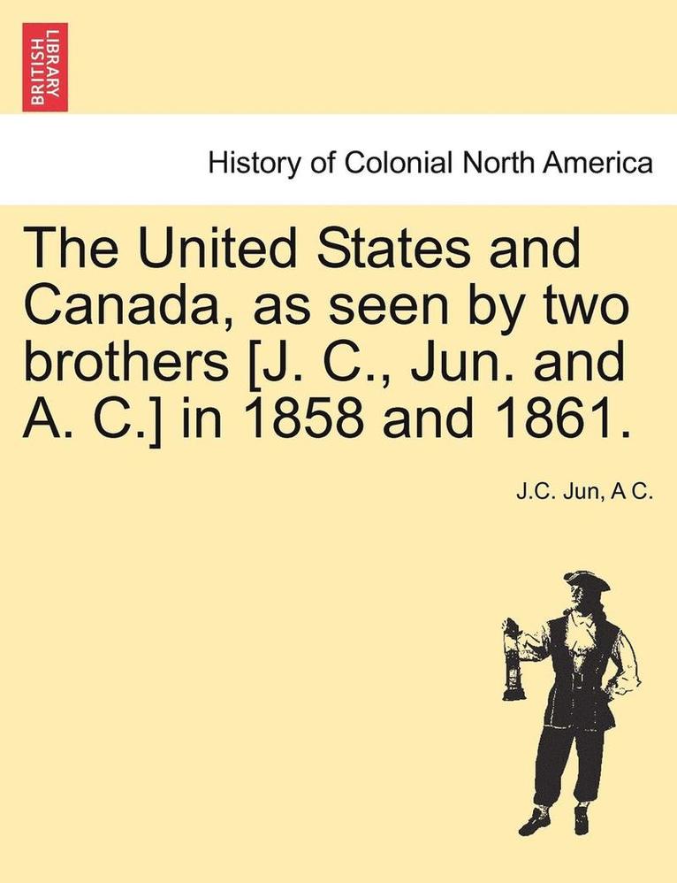 The United States and Canada, as Seen by Two Brothers [J. C., Jun. and A. C.] in 1858 and 1861. 1