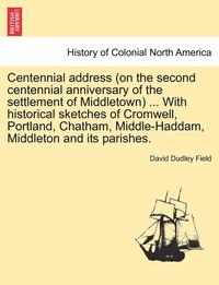 bokomslag Centennial Address (on the Second Centennial Anniversary of the Settlement of Middletown) ... with Historical Sketches of Cromwell, Portland, Chatham, Middle-Haddam, Middleton and Its Parishes.