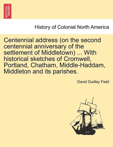 David Dudley Field - Centennial Address (on the Second Centennial Anniversary of the Settlement of Middletown) ... with Historical Sketches of Cromwell, Portland, Chatham,, Häftad