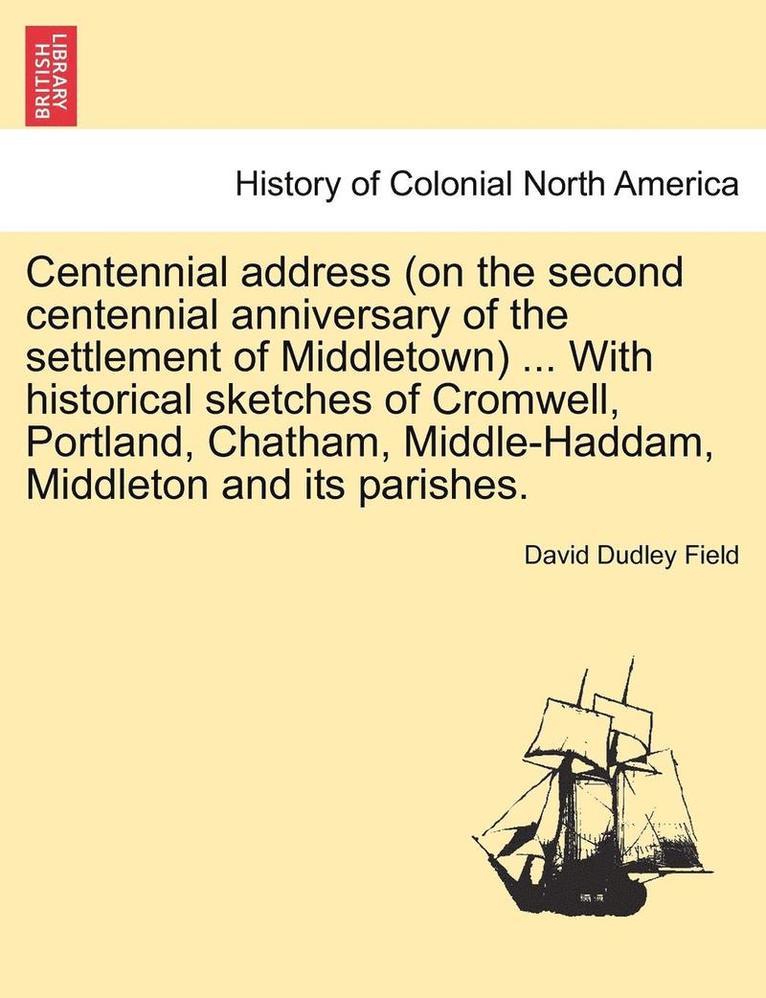 Centennial Address (on the Second Centennial Anniversary of the Settlement of Middletown) ... with Historical Sketches of Cromwell, Portland, Chatham, Middle-Haddam, Middleton and Its Parishes. 1