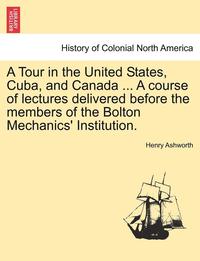 bokomslag A Tour in the United States, Cuba, and Canada ... a Course of Lectures Delivered Before the Members of the Bolton Mechanics' Institution.