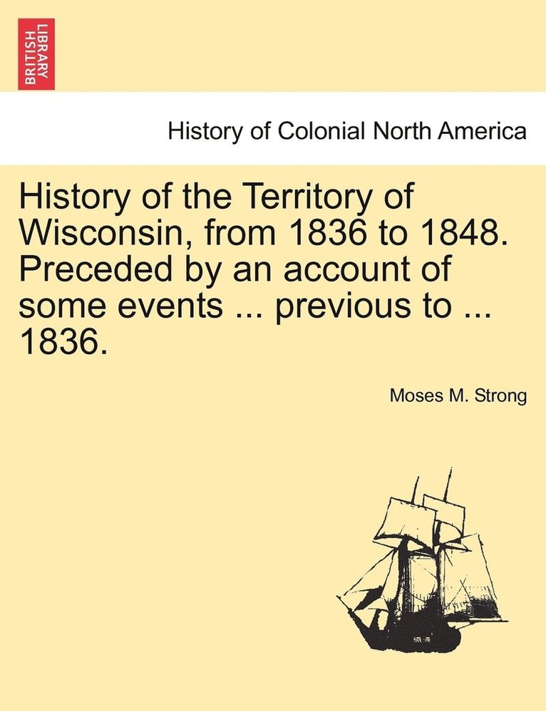 History of the Territory of Wisconsin, from 1836 to 1848. Preceded by an account of some events ... previous to ... 1836. 1