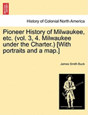 Pioneer History of Milwaukee, Etc. (Vol. 3, 4. Milwaukee Under the Charter.) [With Portraits and a Map.] 1